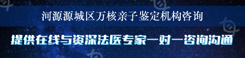 河源源城区万核亲子鉴定机构咨询